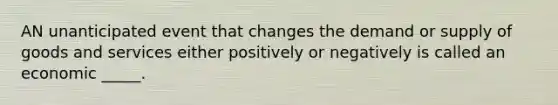 AN unanticipated event that changes the demand or supply of goods and services either positively or negatively is called an economic _____.