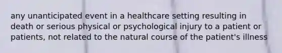 any unanticipated event in a healthcare setting resulting in death or serious physical or psychological injury to a patient or patients, not related to the natural course of the patient's illness