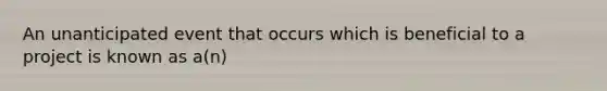 An unanticipated event that occurs which is beneficial to a project is known as a(n)