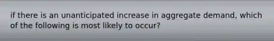 if there is an unanticipated increase in aggregate demand, which of the following is most likely to occur?