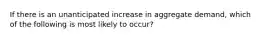 If there is an unanticipated increase in aggregate demand, which of the following is most likely to occur?