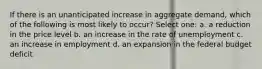 If there is an unanticipated increase in aggregate demand, which of the following is most likely to occur? Select one: a. a reduction in the price level b. an increase in the rate of unemployment c. an increase in employment d. an expansion in the federal budget deficit