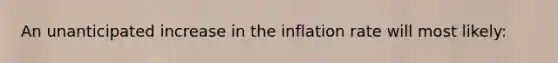 An unanticipated increase in the inflation rate will most likely: