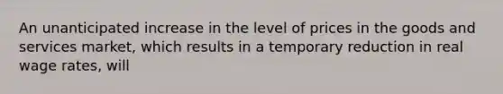 An unanticipated increase in the level of prices in the goods and services market, which results in a temporary reduction in real wage rates, will