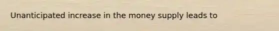 Unanticipated increase in the money supply leads to