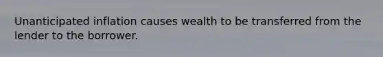 Unanticipated inflation causes wealth to be transferred from the lender to the borrower.