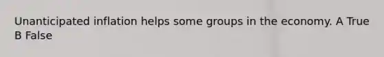 Unanticipated inflation helps some groups in the economy. A True B False