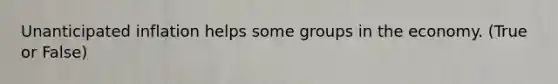 Unanticipated inflation helps some groups in the economy. (True or False)
