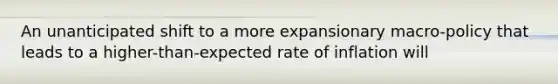 An unanticipated shift to a more expansionary macro-policy that leads to a higher-than-expected rate of inflation will