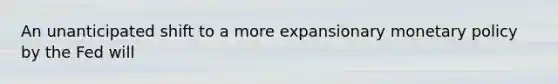 An unanticipated shift to a more expansionary monetary policy by the Fed will