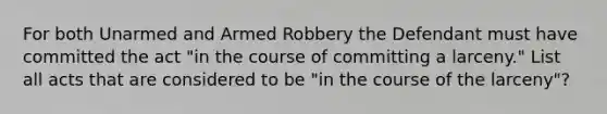 For both Unarmed and Armed Robbery the Defendant must have committed the act "in the course of committing a larceny." List all acts that are considered to be "in the course of the larceny"?