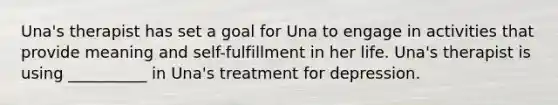 Una's therapist has set a goal for Una to engage in activities that provide meaning and self-fulfillment in her life. Una's therapist is using __________ in Una's treatment for depression.