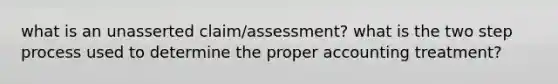 what is an unasserted claim/assessment? what is the two step process used to determine the proper accounting treatment?