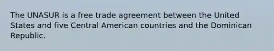 The UNASUR is a free trade agreement between the United States and five Central American countries and the Dominican Republic.