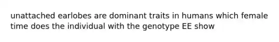 unattached earlobes are dominant traits in humans which female time does the individual with the genotype EE show