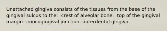 Unattached gingiva consists of the tissues from the base of the gingival sulcus to the: -crest of alveolar bone. -top of the gingival margin. -mucogingival junction. -interdental gingiva.