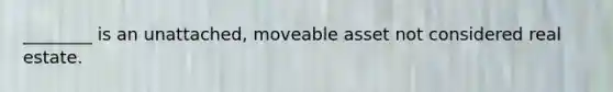 ________ is an unattached, moveable asset not considered real estate.