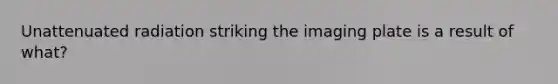 Unattenuated radiation striking the imaging plate is a result of what?