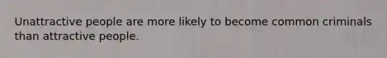 Unattractive people are more likely to become common criminals than attractive people.