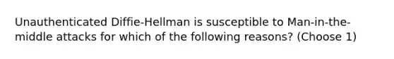 Unauthenticated Diffie-Hellman is susceptible to Man-in-the-middle attacks for which of the following reasons? (Choose 1)