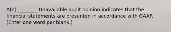 A(n) ________ Unavailable audit opinion indicates that the financial statements are presented in accordance with GAAP. (Enter one word per blank.)