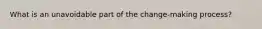 What is an unavoidable part of the change-making process?