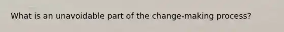 What is an unavoidable part of the change-making process?