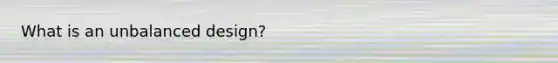 What is an unbalanced design?