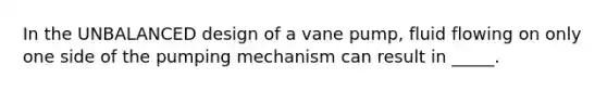 In the UNBALANCED design of a vane pump, fluid flowing on only one side of the pumping mechanism can result in _____.