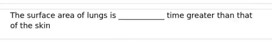 The <a href='https://www.questionai.com/knowledge/kEtsSAPENL-surface-area' class='anchor-knowledge'>surface area</a> of lungs is ____________ time <a href='https://www.questionai.com/knowledge/ktgHnBD4o3-greater-than' class='anchor-knowledge'>greater than</a> that of the skin