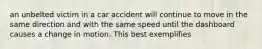 an unbelted victim in a car accident will continue to move in the same direction and with the same speed until the dashboard causes a change in motion. This best exemplifies