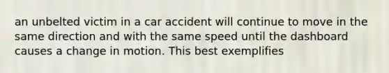 an unbelted victim in a car accident will continue to move in the same direction and with the same speed until the dashboard causes a change in motion. This best exemplifies