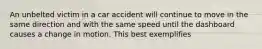 An unbelted victim in a car accident will continue to move in the same direction and with the same speed until the dashboard causes a change in motion. This best exemplifies