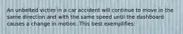 An unbelted victim in a car accident will continue to move in the same direction and with the same speed until the dashboard causes a change in motion. This best exemplifies: