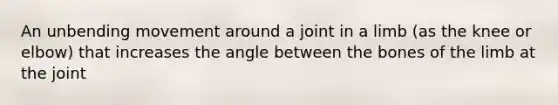 An unbending movement around a joint in a limb (as the knee or elbow) that increases the angle between the bones of the limb at the joint