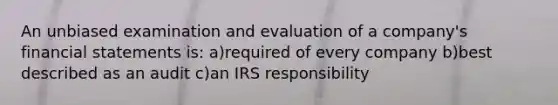 An unbiased examination and evaluation of a company's financial statements is: a)required of every company b)best described as an audit c)an IRS responsibility