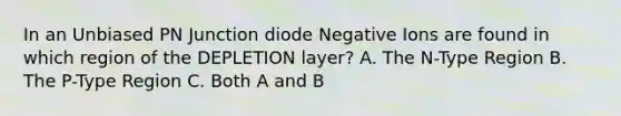 In an Unbiased PN Junction diode Negative Ions are found in which region of the DEPLETION layer? A. The N-Type Region B. The P-Type Region C. Both A and B