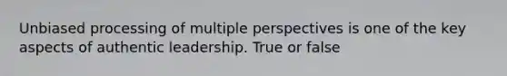 Unbiased processing of multiple perspectives is one of the key aspects of authentic leadership. True or false