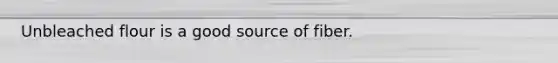 Unbleached flour is a good source of fiber.