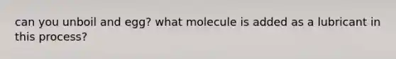 can you unboil and egg? what molecule is added as a lubricant in this process?