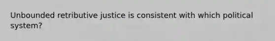 Unbounded retributive justice is consistent with which political system?