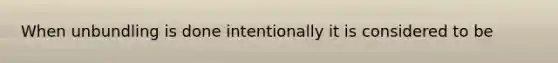 When unbundling is done intentionally it is considered to be