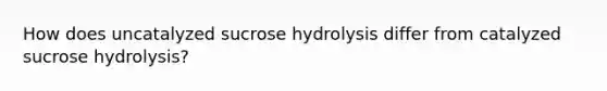 How does uncatalyzed sucrose hydrolysis differ from catalyzed sucrose hydrolysis?