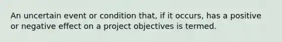 An uncertain event or condition that, if it occurs, has a positive or negative effect on a project objectives is termed.