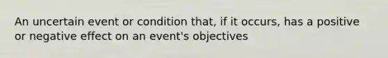 An uncertain event or condition that, if it occurs, has a positive or negative effect on an event's objectives