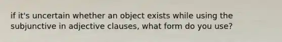 if it's uncertain whether an object exists while using the subjunctive in adjective clauses, what form do you use?