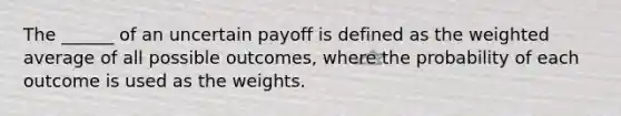 The ______ of an uncertain payoff is defined as the <a href='https://www.questionai.com/knowledge/koL1NUNNcJ-weighted-average' class='anchor-knowledge'>weighted average</a> of all possible outcomes, where the probability of each outcome is used as the weights.