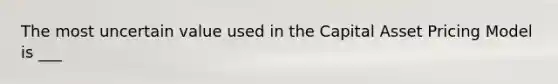 The most uncertain value used in the Capital Asset Pricing Model is ___