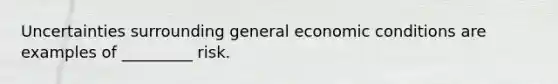 Uncertainties surrounding general economic conditions are examples of _________ risk.