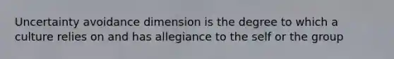 Uncertainty avoidance dimension is the degree to which a culture relies on and has allegiance to the self or the group